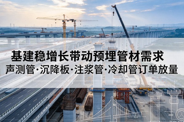 历城基建稳增长带动预埋监测管材需求,声测管、沉降板、注浆管订单持续放量