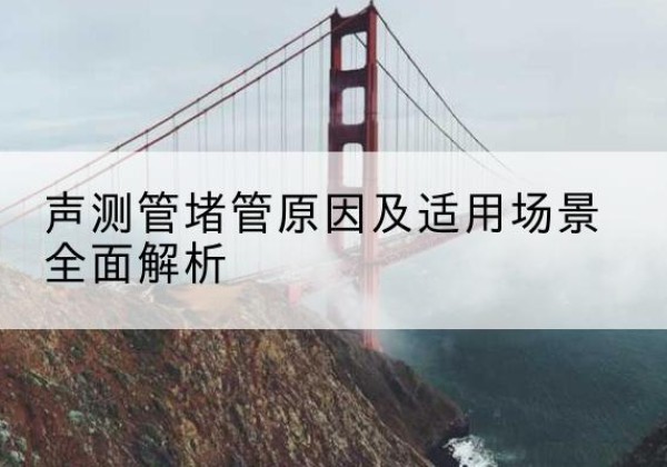 历城声测管堵管的主要原因有哪些？-声测管堵管原因及适用场景全面解析