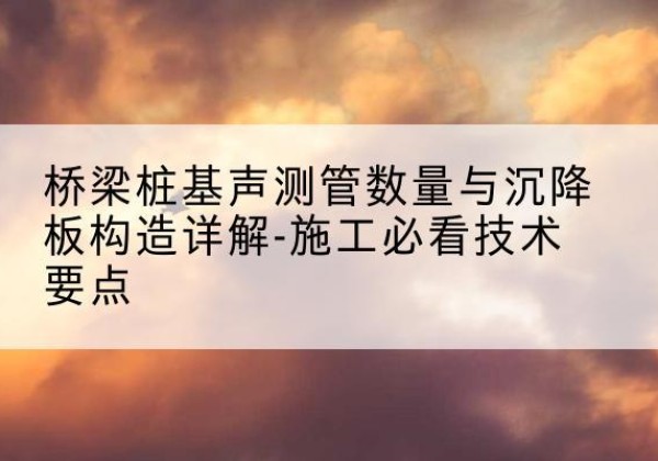 历城桩基需要预埋几根声测管？-桥梁桩基声测管数量与沉降板构造详解-施工必看技术要点